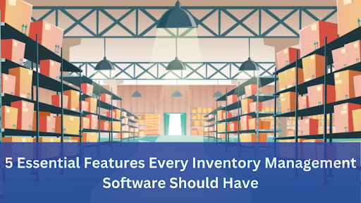 5 Essential Features Every Inventory Management Software Should Have